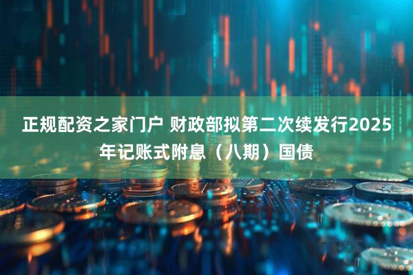正规配资之家门户 财政部拟第二次续发行2025年记账式附息（八期）国债