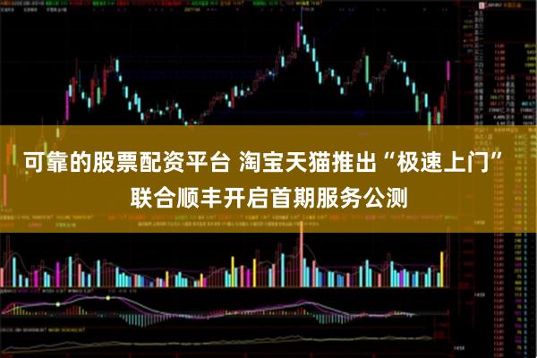 可靠的股票配资平台 淘宝天猫推出“极速上门” 联合顺丰开启首期服务公测