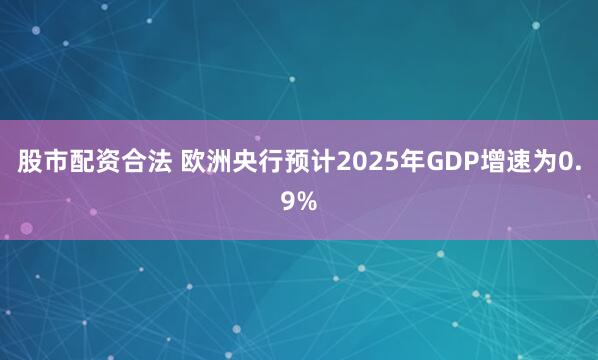 股市配资合法 欧洲央行预计2025年GDP增速为0.9%