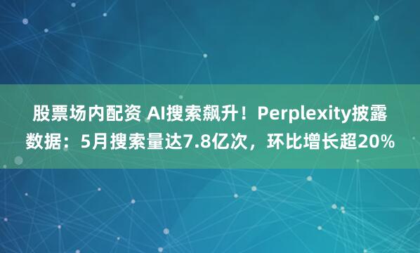 股票场内配资 AI搜索飙升！Perplexity披露数据：5月搜索量达7.8亿次，环比增长超20%