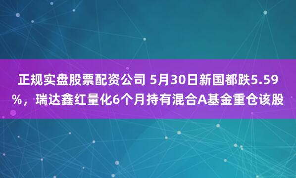 正规实盘股票配资公司 5月30日新国都跌5.59%，瑞达鑫红量化6个月持有混合A基金重仓该股
