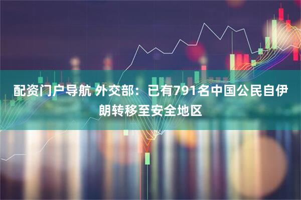 配资门户导航 外交部：已有791名中国公民自伊朗转移至安全地区