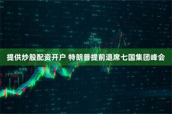 提供炒股配资开户 特朗普提前退席七国集团峰会