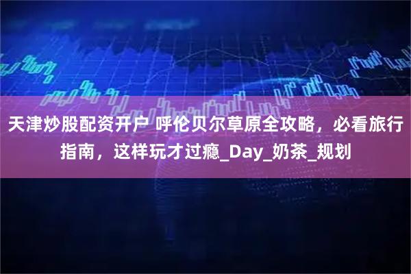 天津炒股配资开户 呼伦贝尔草原全攻略，必看旅行指南，这样玩才过瘾_Day_奶茶_规划