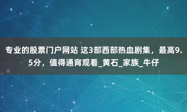 专业的股票门户网站 这3部西部热血剧集，最高9.5分，值得通宵观看_黄石_家族_牛仔