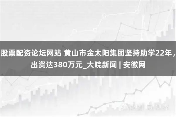 股票配资论坛网站 黄山市金太阳集团坚持助学22年，出资达380万元_大皖新闻 | 安徽网