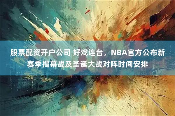 股票配资开户公司 好戏连台，NBA官方公布新赛季揭幕战及圣诞大战对阵时间安排
