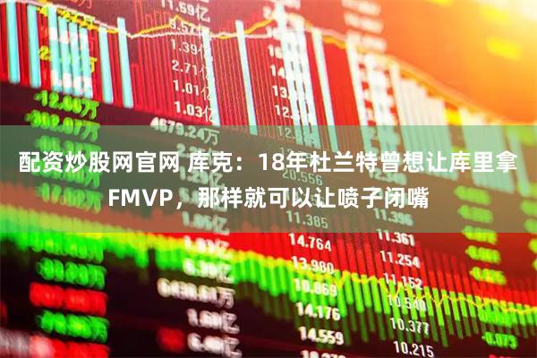 配资炒股网官网 库克：18年杜兰特曾想让库里拿FMVP，那样就可以让喷子闭嘴
