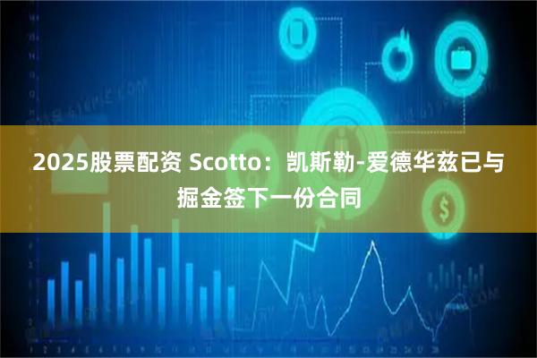 2025股票配资 Scotto：凯斯勒-爱德华兹已与掘金签下一份合同