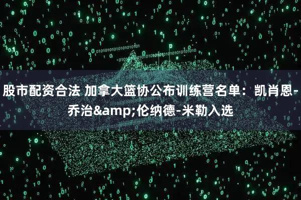 股市配资合法 加拿大篮协公布训练营名单：凯肖恩-乔治&伦纳德-米勒入选