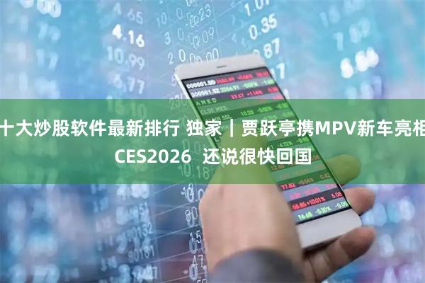 十大炒股软件最新排行 独家｜贾跃亭携MPV新车亮相CES2026  还说很快回国