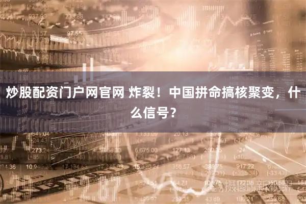 炒股配资门户网官网 炸裂！中国拼命搞核聚变，什么信号？